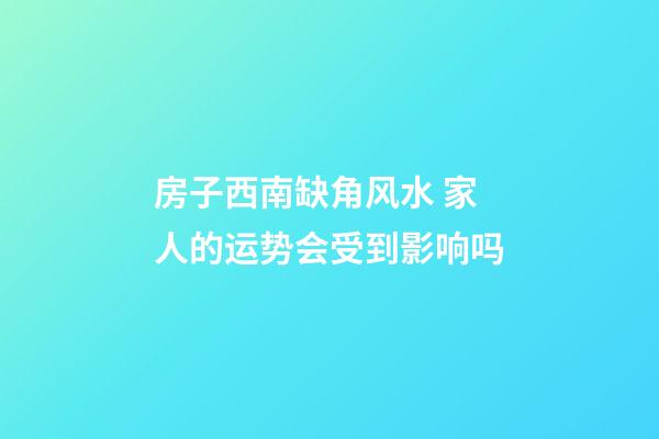房子西南缺角风水 家人的运势会受到影响吗
